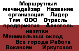 Маршрутный мечендайзер › Название организации ­ Лидер Тим, ООО › Отрасль предприятия ­ Алкоголь, напитки › Минимальный оклад ­ 26 000 - Все города Работа » Вакансии   . Иркутская обл.,Иркутск г.